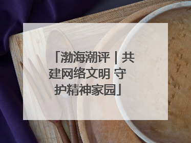 渤海潮评｜共建网络文明 守护精神家园