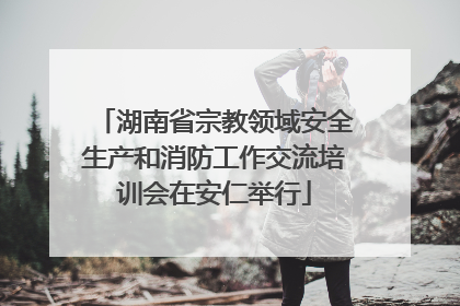 湖南省宗教领域安全生产和消防工作交流培训会在安仁举行
