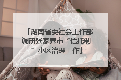 湖南省委社会工作部调研张家界市“信托制”小区治理工作