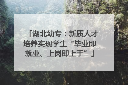 湖北幼专：新质人才培养实现学生“毕业即就业、上岗即上手”