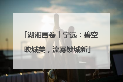 湖湘画卷丨宁远：碧空映城美，流雾锁城新