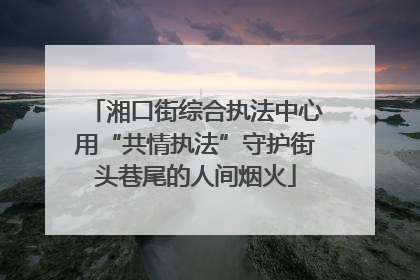 湘口街综合执法中心用“共情执法”守护街头巷尾的人间烟火