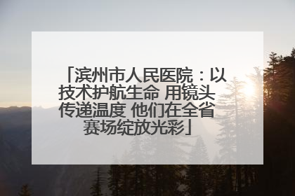 滨州市人民医院：以技术护航生命 用镜头传递温度 他们在全省赛场绽放光彩