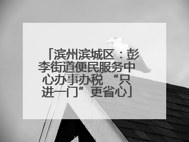 滨州滨城区：彭李街道便民服务中心办事办税 “只进一门”更省心