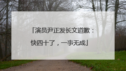 演员尹正发长文道歉：快四十了，一事无成