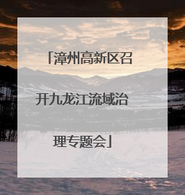 漳州高新区召开九龙江流域治理专题会