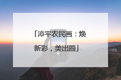 漳平农民画：焕新彩，美出圈