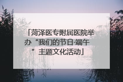 菏泽医专附属医院举办“我们的节日·端午”主题文化活动