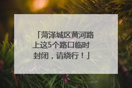 菏泽城区黄河路上这5个路口临时封闭，请绕行！