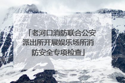 老河口消防联合公安派出所开展娱乐场所消防安全专项检查