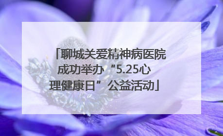 聊城关爱精神病医院成功举办“5.25心理健康日”公益活动