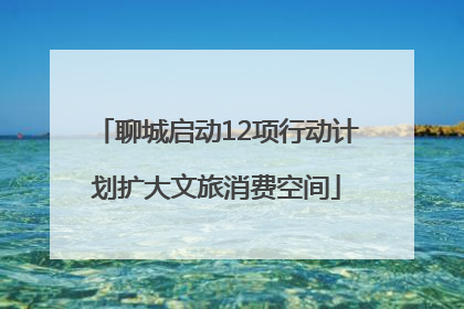 聊城启动12项行动计划扩大文旅消费空间