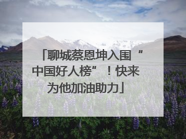 聊城蔡恩坤入围“中国好人榜”！快来为他加油助力