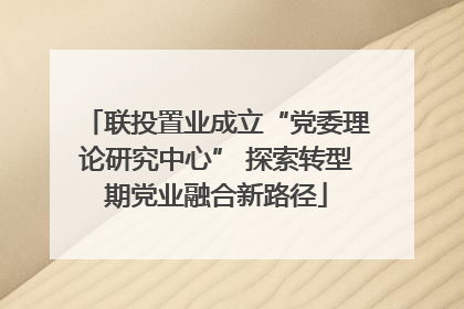 联投置业成立“党委理论研究中心” 探索转型期党业融合新路径