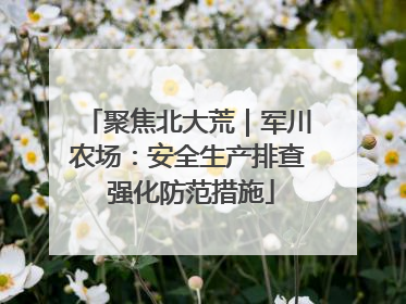 聚焦北大荒｜军川农场：安全生产排查 强化防范措施