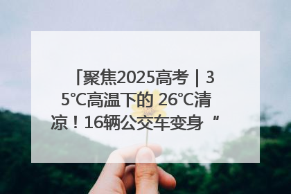 聚焦2025高考｜35℃高温下的 26℃清凉！16辆公交车变身“助考驿站”为高考护航