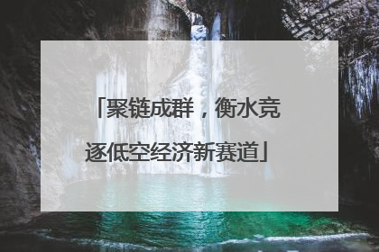 聚链成群，衡水竞逐低空经济新赛道