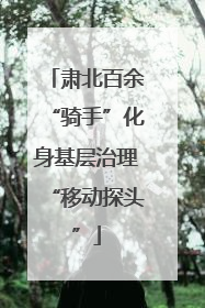肃北百余“骑手”化身基层治理“移动探头”