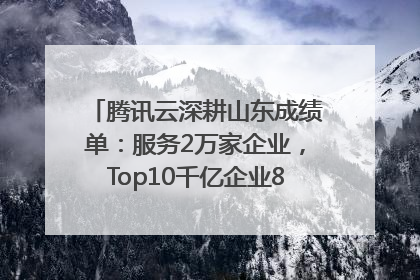 腾讯云深耕山东成绩单：服务2万家企业，Top10千亿企业8家选择腾讯云