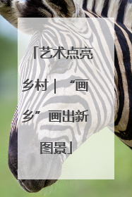 艺术点亮乡村｜“画乡”画出新图景