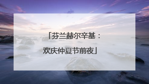 芬兰赫尔辛基：欢庆仲夏节前夜