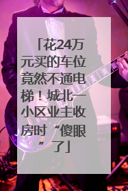花24万元买的车位竟然不通电梯！城北一小区业主收房时“傻眼”了