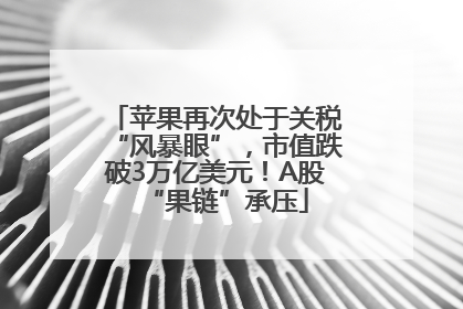 苹果再次处于关税“风暴眼”，市值跌破3万亿美元！A股“果链”承压