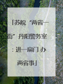 苏皖“两省一街”丹阳警务室：进一扇门 办两省事