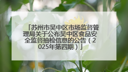 苏州市吴中区市场监督管理局关于公布吴中区食品安全监督抽检信息的公告（2025年第四期）