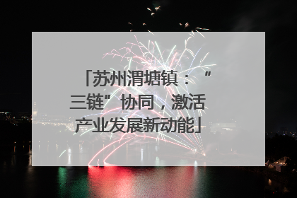 苏州渭塘镇：“三链”协同，激活产业发展新动能