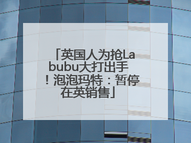 英国人为抢Labubu大打出手！泡泡玛特：暂停在英销售