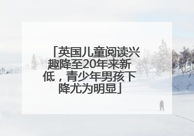 英国儿童阅读兴趣降至20年来新低，青少年男孩下降尤为明显