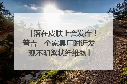 落在皮肤上会发痒！普吉一个家具厂附近发现不明絮状纤维物