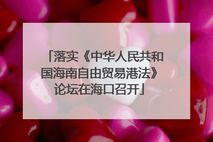 落实《中华人民共和国海南自由贸易港法》论坛在海口召开