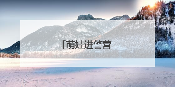 萌娃进警营 快乐伴你行