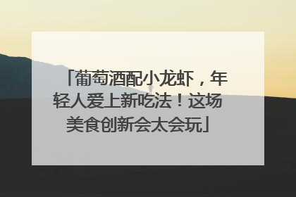 葡萄酒配小龙虾，年轻人爱上新吃法！这场美食创新会太会玩