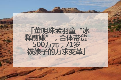 董明珠孟羽童“冰释前嫌”，合体带货500万元，71岁铁娘子的力求变革
