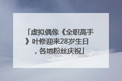 虚拟偶像《全职高手》叶修迎来28岁生日，各地粉丝庆祝