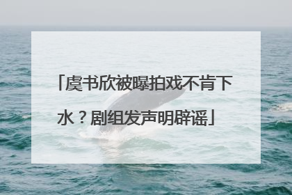 虞书欣被曝拍戏不肯下水？剧组发声明辟谣