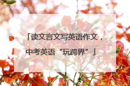 读文言文写英语作文，中考英语“玩跨界”