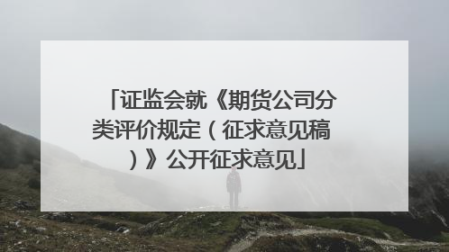 证监会就《期货公司分类评价规定（征求意见稿）》公开征求意见