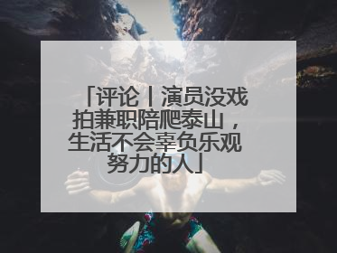 评论丨演员没戏拍兼职陪爬泰山，生活不会辜负乐观努力的人