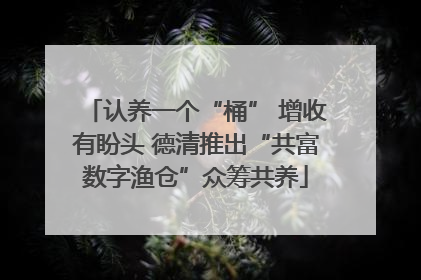 认养一个“桶” 增收有盼头 德清推出“共富数字渔仓”众筹共养