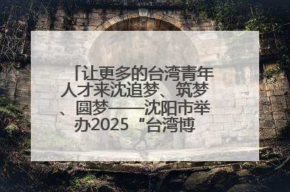 让更多的台湾青年人才来沈追梦、筑梦、圆梦——沈阳市举办2025“台湾博士沈阳行”活动