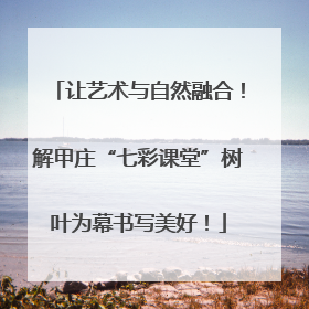 让艺术与自然融合！解甲庄“七彩课堂”树叶为幕书写美好！