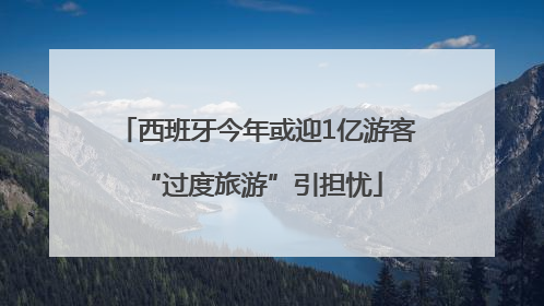 西班牙今年或迎1亿游客 “过度旅游”引担忧
