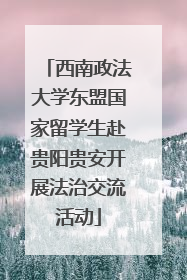 西南政法大学东盟国家留学生赴贵阳贵安开展法治交流活动