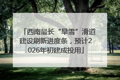 西南最长“旱雪”滑道建设刷新进度条，预计2026年初建成投用