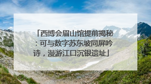 西博会眉山馆提前揭秘：可与数字苏东坡同屏吟诗，漫游江口沉银遗址