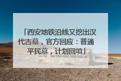 西安地铁沿线又挖出汉代古墓，官方回应：普通平民墓，计划回填